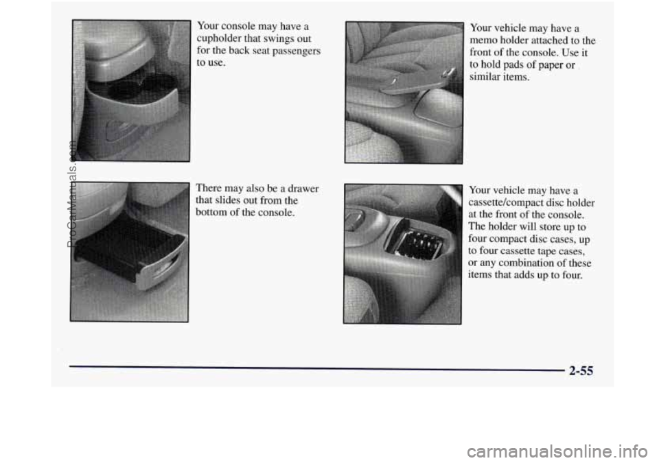GMC SIERRA 1998 Owners Manual Your console may have a
cupholder that swings out
for the back seat passengers
to use.
There may also be a drawer
that slides out from the
bottom of the console. Your
vehicle may have a GMC SIERRA 1998 Owners Manual Your console may have a
cupholder that swings out
for the back seat passengers
to use.
There may also be a drawer
that slides out from the
bottom of the console. Your
vehicle may have a