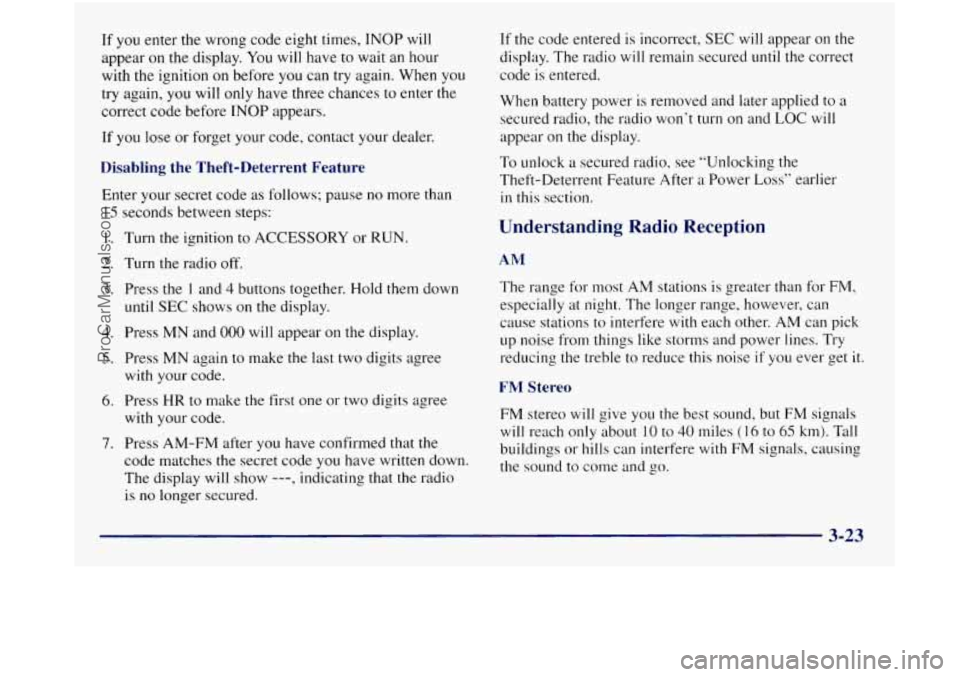 GMC SIERRA 1998 Owners Manual If you enter the wrong code eight times, INOP will
appear on
the display. You will have to wait an hour
with the ignition on before you can try again. When you
try again,
you will GMC SIERRA 1998 Owners Manual If you enter the wrong code eight times, INOP will
appear on
the display. You will have to wait an hour
with the ignition on before you can try again. When you
try again,
you will