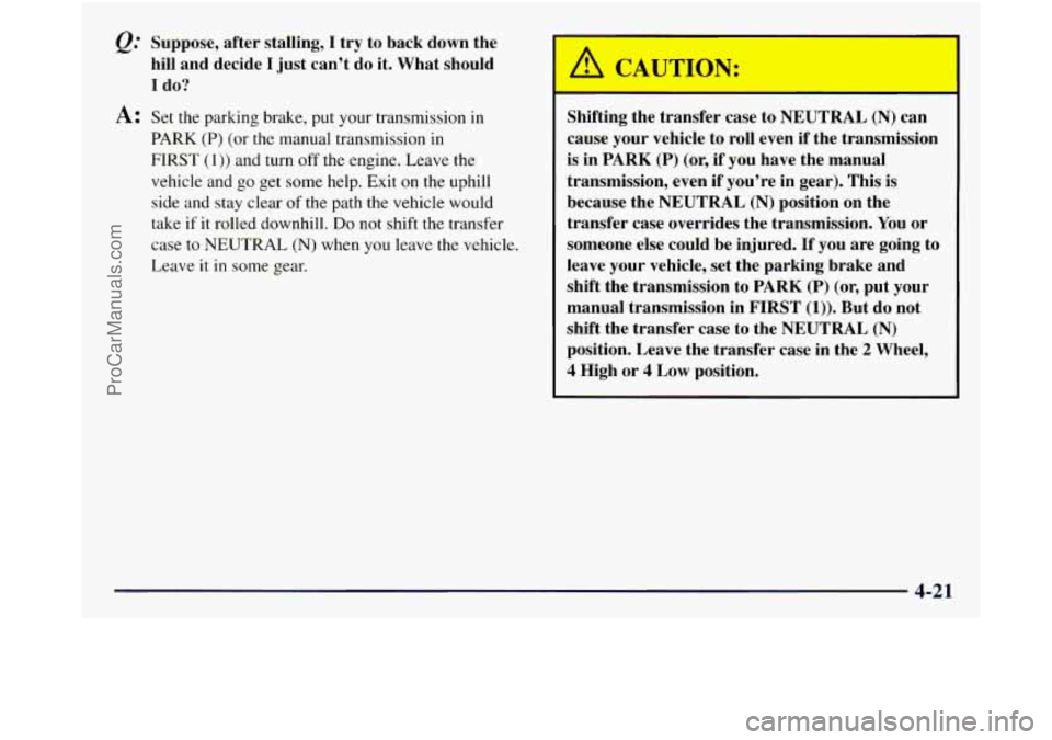 GMC SIERRA 1998 Owners Manual @ Suppose, after stalling, I try to back down the
hill and decide
I just can’t do it. What should
I do?
A: Set the parking brake, put your transmission in
PARK (P) (or the manual GMC SIERRA 1998 Owners Manual @ Suppose, after stalling, I try to back down the
hill and decide
I just can’t do it. What should
I do?
A: Set the parking brake, put your transmission in
PARK (P) (or the manual