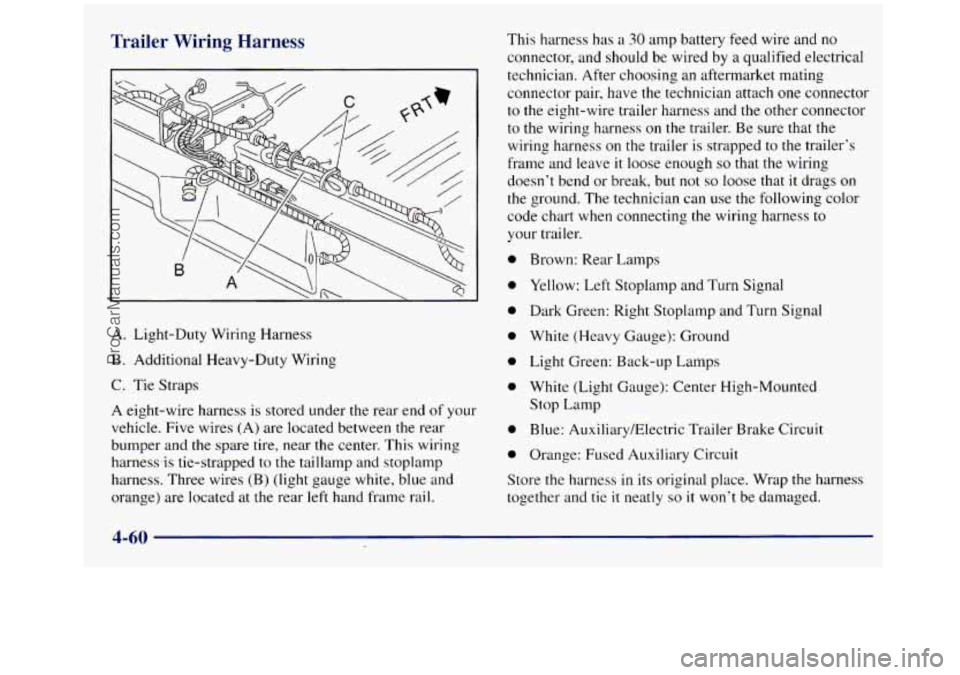 GMC SIERRA 1998 Owners Manual Trailer Wiring Harness
A. Light-Duty Wiring Harness
B. Additional Heavy-Duty Wiring
C. Tie Straps
A eight-wire harness is stored under the rear end of your
vehicle. Five wires (A) are loca GMC SIERRA 1998 Owners Manual Trailer Wiring Harness
A. Light-Duty Wiring Harness
B. Additional Heavy-Duty Wiring
C. Tie Straps
A eight-wire harness is stored under the rear end of your
vehicle. Five wires (A) are loca