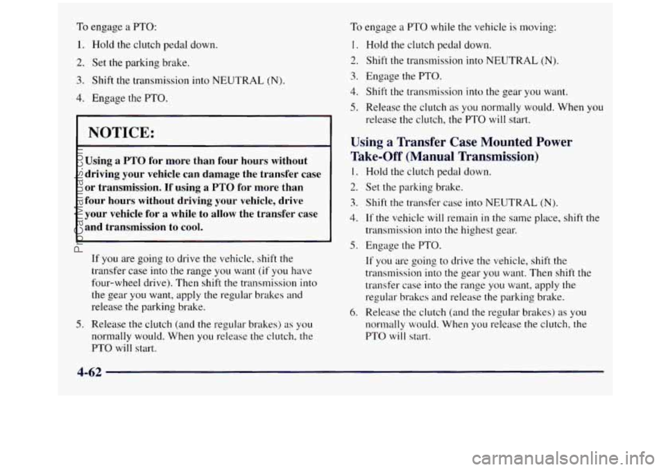GMC SIERRA 1998 Owners Manual To engage a PTO:
1. Hold the clutch pedal down.
2. Set the parking brake.
3. Shift the transmission into NEUTRAL (N).
4. Engage the PTO.
NOTICE:
Using a PTO for more than four hours without GMC SIERRA 1998 Owners Manual To engage a PTO:
1. Hold the clutch pedal down.
2. Set the parking brake.
3. Shift the transmission into NEUTRAL (N).
4. Engage the PTO.
NOTICE:
Using a PTO for more than four hours without