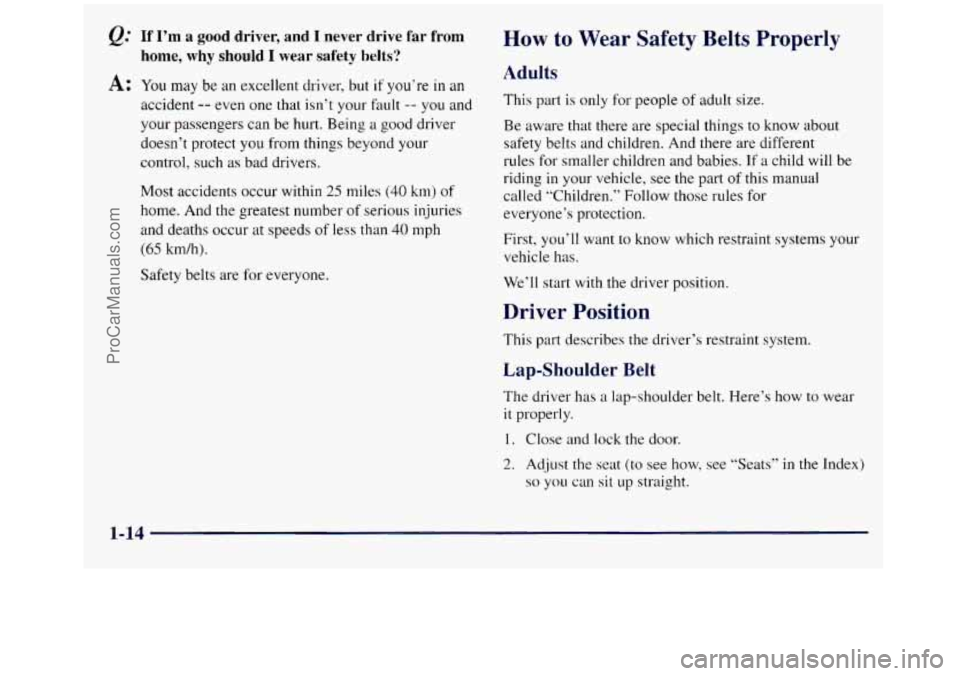 GMC SIERRA 1998 Owners Manual Q: If I’m a good  driver,  and I never  drive far from 
home, why should I wear  safety  belts? 
A: You may be an excellent driver,  but if you’re in an 
accident -- even one that isn’t your fau