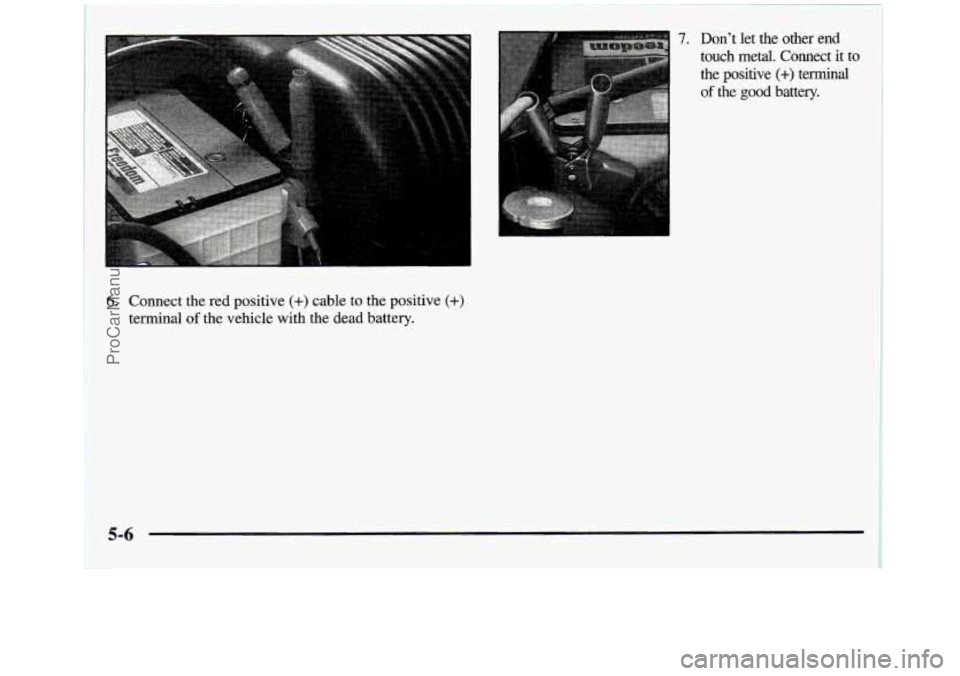 GMC SIERRA 1998 Owners Manual 6. Connect the red positive (+) cable to the positive (+)
terminal of the vehicle with the dead battery.
7. Don’t let the other end
touch metal. Connect it to the positive
(+) termin GMC SIERRA 1998 Owners Manual 6. Connect the red positive (+) cable to the positive (+)
terminal of the vehicle with the dead battery.
7. Don’t let the other end
touch metal. Connect it to the positive
(+) termin