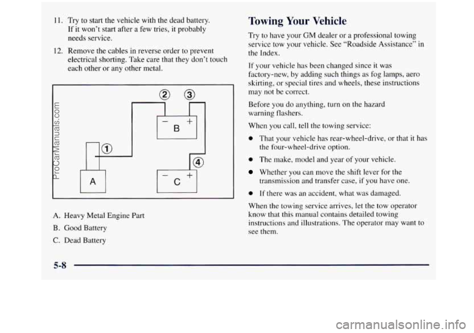 GMC SIERRA 1998 Owners Manual 11. Try to start the vehicle with the dead battery.
If it won’t start after
a few tries, it probably
needs service.
12. Remove the cables in reverse order to prevent
electrical shorting. Ta GMC SIERRA 1998 Owners Manual 11. Try to start the vehicle with the dead battery.
If it won’t start after
a few tries, it probably
needs service.
12. Remove the cables in reverse order to prevent
electrical shorting. Ta