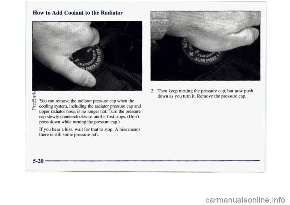 GMC SIERRA 1998  Owners Manual How to Add Coolant to the Radiator 
1. You can  remove  the  radiator  pressure  cap when  the 
cooling  system,  including  the  radiator  pressure  cap and 
upper  radiator  hose, 
is no  longer  ho