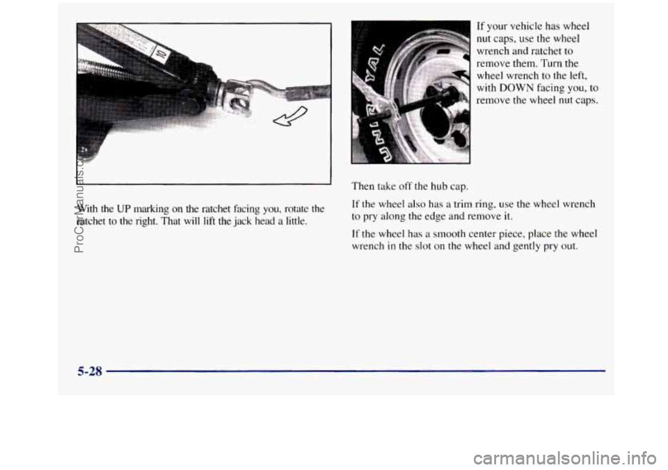 GMC SIERRA 1998  Owners Manual With  the UP marking  on  the  ratchet  facing  you,  rotate  the 
ratchet 
to the  right.  That  will lift the jack  head a little.  If 
your vehicle  has  wheel 
nut caps, use  the  wheel 
wrench an