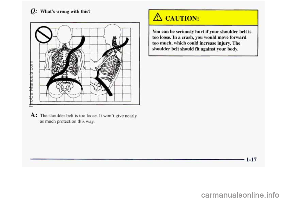 GMC SIERRA 1998 Owners Manual @ What’s  wrong  with  this? 
A: The shoulder belt is too loose. It won’t give nearly 
as much  protection this way. 
You can be  seriously  hurt  if your  shoulder  belt  is 
too  loose.  In a cr