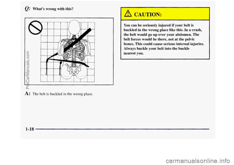 GMC SIERRA 1998 Owners Manual Whats  wrong  with  this? 
A: The belt is buckled in the wrong place. 
A CAUTION: 
You can  be  seriously  injured if your  belt  is 
buckled  in the wrong  place  like  this. 
In a crash, 
the  bel
