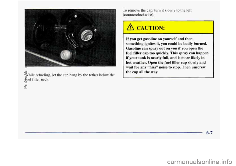 GMC SIERRA 1998 Owners Manual While refueling, let the cap hang by the tether below the
fuel filler neck.
To remove the cap, turn it slowly to the left
(counterclockwise).
If you get gasoline on yourself and GMC SIERRA 1998 Owners Manual While refueling, let the cap hang by the tether below the
fuel filler neck.
To remove the cap, turn it slowly to the left
(counterclockwise).
If you get gasoline on yourself and