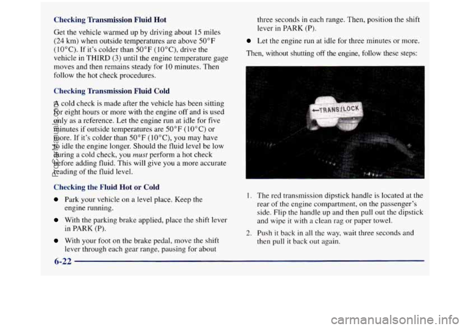 GMC SIERRA 1998 Owners Manual Checking Transmission Fluid Hot
Get the vehicle warmed up by driving about 15 miles
(24 km) when outside temperatures are above 50°F
(10°C). If its colder than
50°F (IOOC), drive t GMC SIERRA 1998 Owners Manual Checking Transmission Fluid Hot
Get the vehicle warmed up by driving about 15 miles
(24 km) when outside temperatures are above 50°F
(10°C). If its colder than
50°F (IOOC), drive t