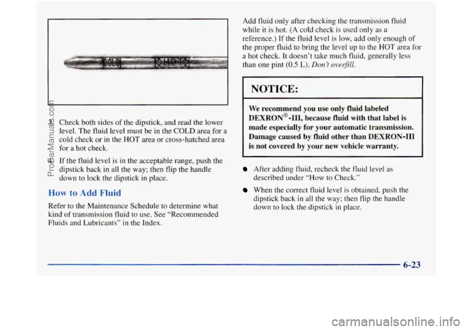 GMC SIERRA 1998 Owners Manual 3. Check both sides of the dipstick, and read the lower
level. The fluid level must be in the COLD area for a
cold check or in the
HOT area or cross-hatched area
for a
hot check.
4. GMC SIERRA 1998 Owners Manual 3. Check both sides of the dipstick, and read the lower
level. The fluid level must be in the COLD area for a
cold check or in the
HOT area or cross-hatched area
for a
hot check.
4.