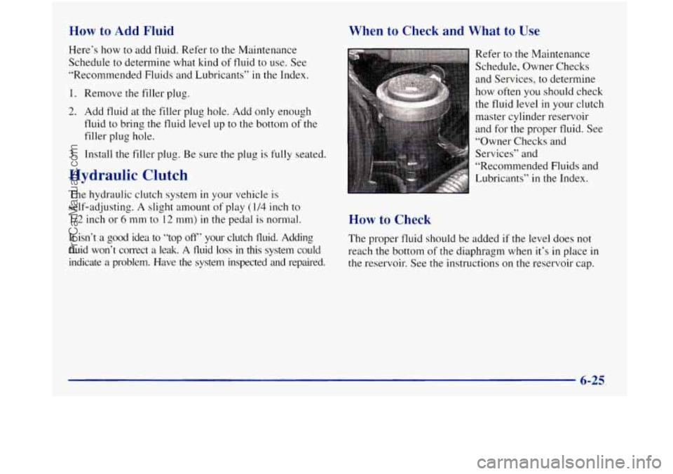 GMC SIERRA 1998 Owners Manual How to Add Fluid
Here’s how to add fluid. Refer to the Maintenance
Schedule to determine what kind of fluid to use. See
”Recommended Fluids and Lubricants”
in the Index.
1. Remove the GMC SIERRA 1998 Owners Manual How to Add Fluid
Here’s how to add fluid. Refer to the Maintenance
Schedule to determine what kind of fluid to use. See
”Recommended Fluids and Lubricants”
in the Index.
1. Remove the