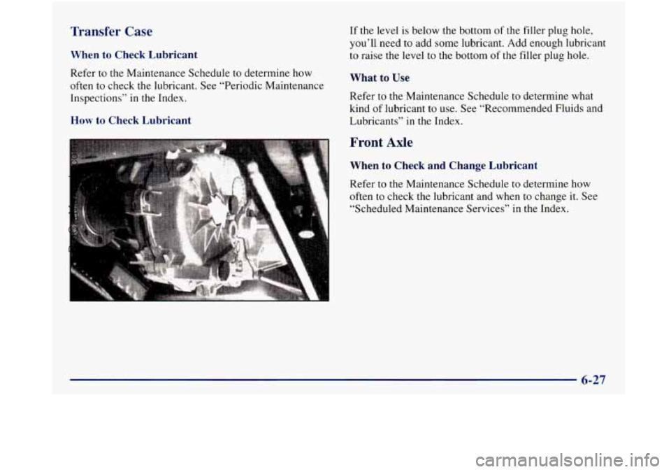 GMC SIERRA 1998 Owners Manual Transfer Case
When to Check Lubricant
Refer to the Maintenance Schedule to determine how
often to check
the lubricant. See “Periodic Maintenance
Inspections” in the Index.
How to Ch GMC SIERRA 1998 Owners Manual Transfer Case
When to Check Lubricant
Refer to the Maintenance Schedule to determine how
often to check
the lubricant. See “Periodic Maintenance
Inspections” in the Index.
How to Ch