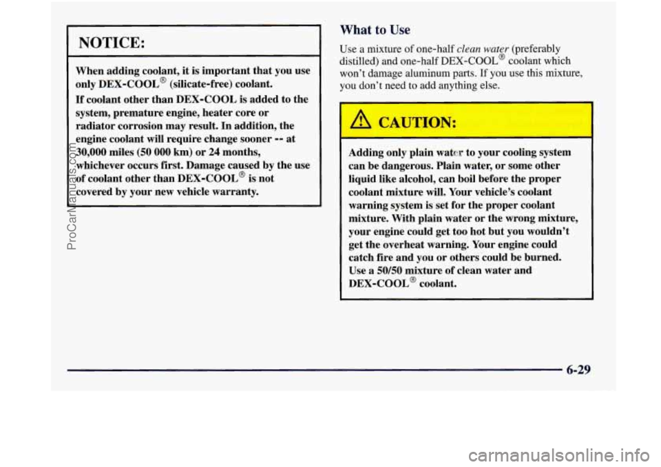 GMC SIERRA 1998 Owners Manual NOTICE:
When adding coolant, it is important that you use
only
DEX-COOL@ (silicate-free) coolant.
If coolant other than DEX-COOL is added to the
system, premature engine, heater core or GMC SIERRA 1998 Owners Manual NOTICE:
When adding coolant, it is important that you use
only
DEX-COOL@ (silicate-free) coolant.
If coolant other than DEX-COOL is added to the
system, premature engine, heater core or