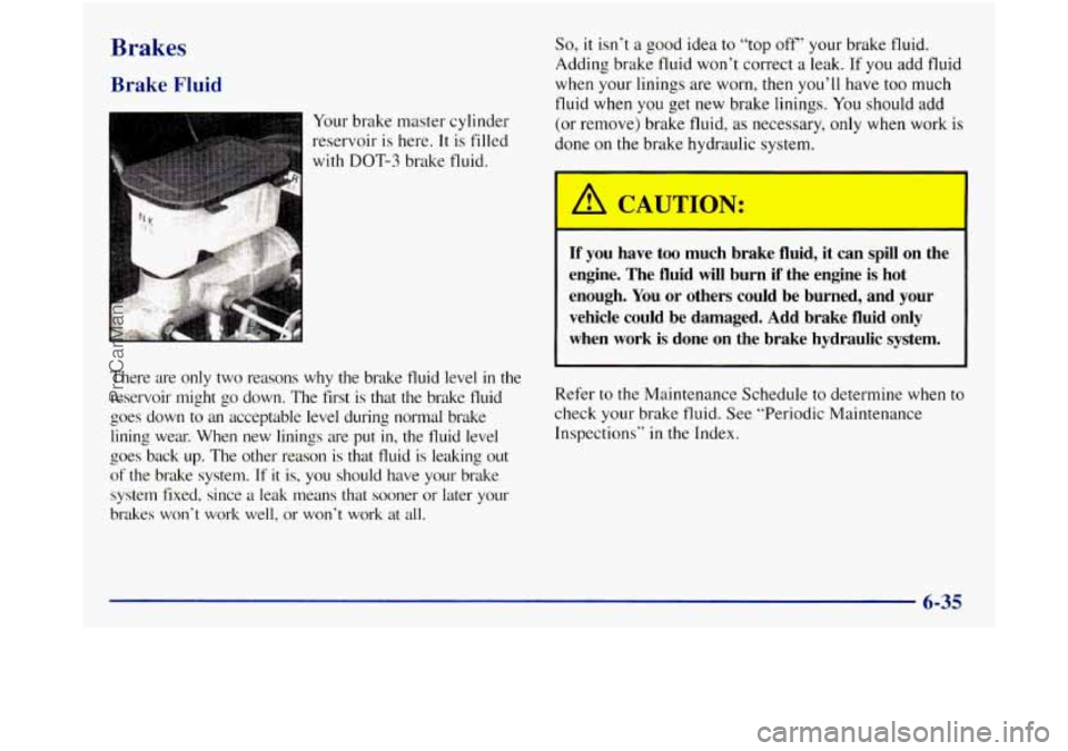 GMC SIERRA 1998 Owners Manual Brakes
Brake Fluid
Your brake master cylinder
reservoir is here. It
is filled
with DOT-3 brake fluid.
There are only two reasons why the brake fluid level
in the
reservoir migh GMC SIERRA 1998 Owners Manual Brakes
Brake Fluid
Your brake master cylinder
reservoir is here. It
is filled
with DOT-3 brake fluid.
There are only two reasons why the brake fluid level
in the
reservoir migh
