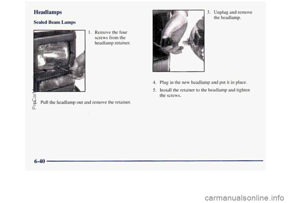 GMC SIERRA 1998 Owners Manual Headlamps
Sealed Beam Lamps
Remove the four
screws from the
headlamp retainer.
2. Pull the headlamp out and remove the retainer.
3. Unplug and remove
the headlamp.
4. Plug in the new he GMC SIERRA 1998 Owners Manual Headlamps
Sealed Beam Lamps
Remove the four
screws from the
headlamp retainer.
2. Pull the headlamp out and remove the retainer.
3. Unplug and remove
the headlamp.
4. Plug in the new he