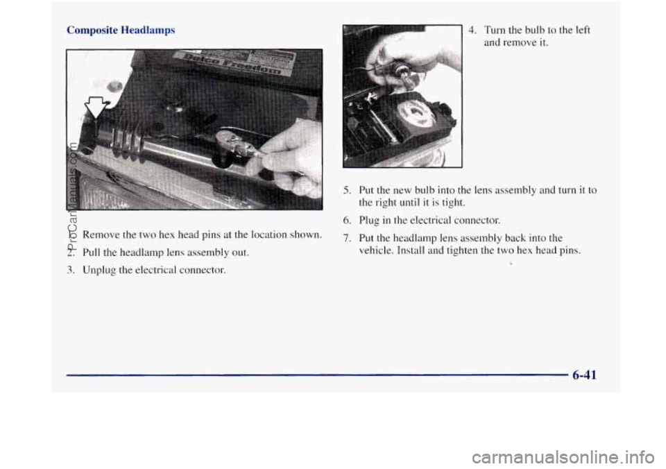 GMC SIERRA 1998  Owners Manual Composite  Headlamps 
1. Remove the two hex head  pins at the location shown. 
2. Pull  the  headlamp  lens assembly  out. 
3. Unplug the electrical connector. 
4. Turn the bulb to the left 
and remov