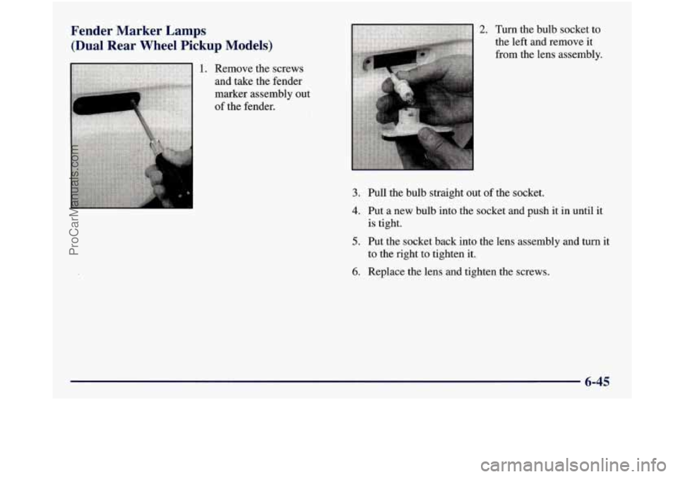 GMC SIERRA 1998  Owners Manual Fender  Marker  Lamps (Dual  Rear  Wheel  Pickup  Models) 
1. Remove  the  screws 
and  take  the  fender 
marker assembly out 
of the  fender. 
2. Turn  the  bulb  socket to 
the  left  and remove  i