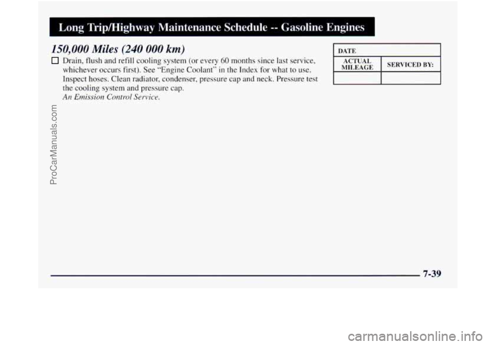 GMC SIERRA 1998 Owners Manual 1 Long Tripmighway Maintenance Schedule -- Gasoline Engines
150,000 Miles (240 000 km) DATE
Drain, flush and refill cooling system (or every 60 months since last service,
Inspect hoses GMC SIERRA 1998 Owners Manual 1 Long Tripmighway Maintenance Schedule -- Gasoline Engines
150,000 Miles (240 000 km) DATE
Drain, flush and refill cooling system (or every 60 months since last service,
Inspect hoses