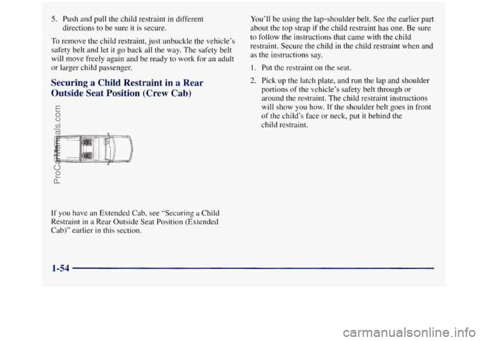 GMC SIERRA 1998 Repair Manual 5. Push and pull the child restraint in different
directions to be sure it
is secure.
To remove the child restraint, just unbuckle the vehicle’s
safety belt and let
it go back all the w GMC SIERRA 1998 Repair Manual 5. Push and pull the child restraint in different
directions to be sure it
is secure.
To remove the child restraint, just unbuckle the vehicle’s
safety belt and let
it go back all the w