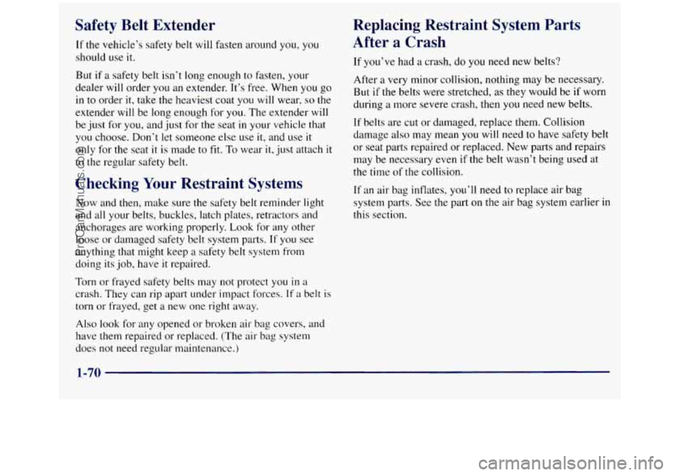 GMC SIERRA 1998 Manual Online Safety Belt Extender
If the vehicle’s safety belt will fasten around you, you
should use it.
But if a safety belt isn’t long enough to fasten, your
dealer
will order you an extender. It GMC SIERRA 1998 Manual Online Safety Belt Extender
If the vehicle’s safety belt will fasten around you, you
should use it.
But if a safety belt isn’t long enough to fasten, your
dealer
will order you an extender. It