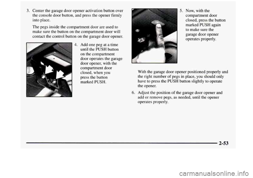 GMC SIERRA 1997 Owners Manual 3. Center the garage door opener activation button over
the console door button, and press the opener firmly
into place.
The pegs inside the compartment door are used to
make sure
GMC SIERRA 1997 Owners Manual 3. Center the garage door opener activation button over
the console door button, and press the opener firmly
into place.
The pegs inside the compartment door are used to
make sure