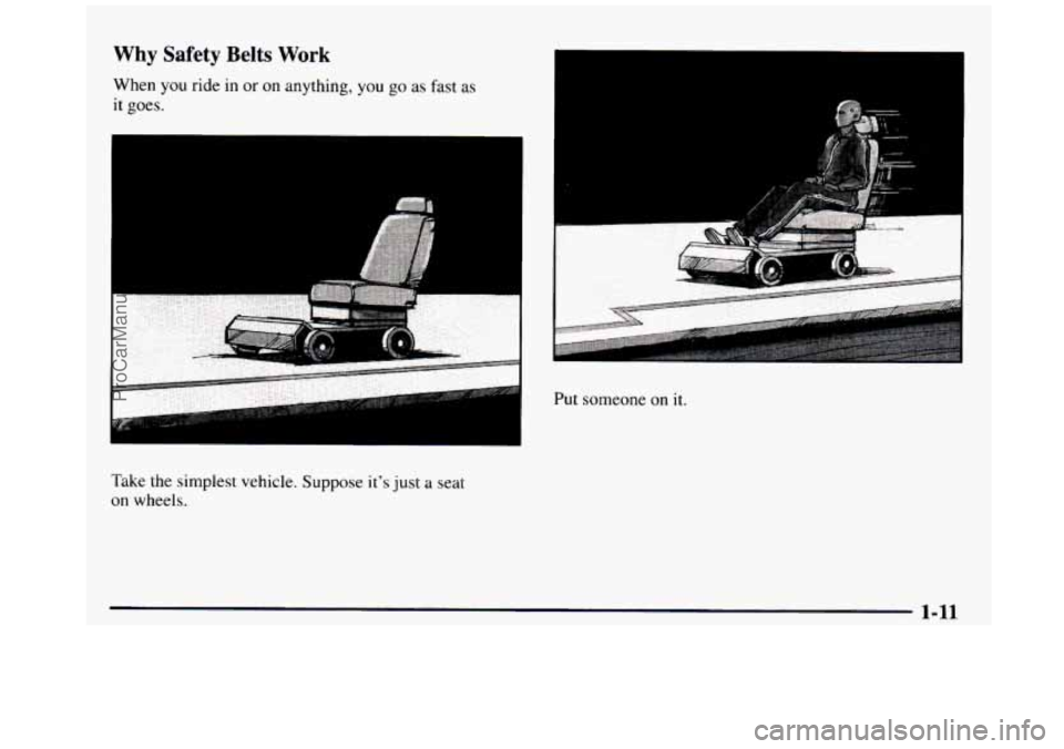 GMC SIERRA 1997 User Guide Why Safety Belts Work
When you ride in or on anything, you go as fast as
it goes.
Take the simplest vehicle.
Suppose its just a seat
on wheels.
Put someone on it.
ProCarManuals.com GMC SIERRA 1997 User Guide Why Safety Belts Work
When you ride in or on anything, you go as fast as
it goes.
Take the simplest vehicle.
Suppose its just a seat
on wheels.
Put someone on it.
ProCarManuals.com