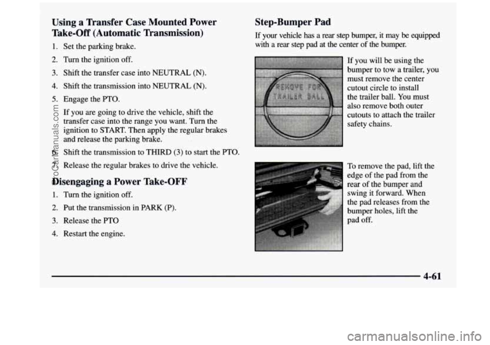 GMC SIERRA 1997 Owners Manual Using a Transfer Case Mounted Power
Take-Off (Automatic Transmission)
1. Set the parking brake.
2. Turn the ignition off.
3. Shift the transfer case into NEUTRAL (N).
4. Shift the trans GMC SIERRA 1997 Owners Manual Using a Transfer Case Mounted Power
Take-Off (Automatic Transmission)
1. Set the parking brake.
2. Turn the ignition off.
3. Shift the transfer case into NEUTRAL (N).
4. Shift the trans