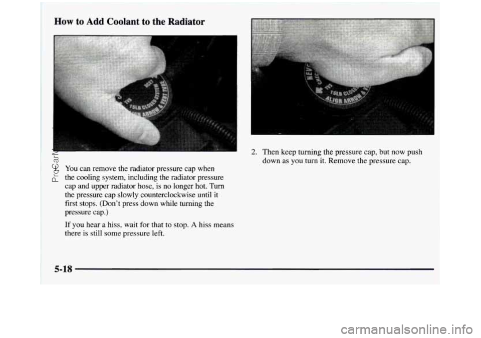 GMC SIERRA 1997  Owners Manual How to Add Coolant  to the Radiator 
1. You can  remove  the  radiator  pressure  cap  when 
the  cooling  system,  including  the  radiator  pressure 
cap  and  upper  radiator  hose,  is  no  longer