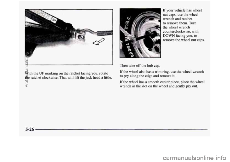GMC SIERRA 1997 Owners Manual With the UP marking on the ratchet facing you, rotate
the ratchet clockwise. That will lift the jack head a little.
If your vehicle has wheel
nut caps, use the wheel
wrench and GMC SIERRA 1997 Owners Manual With the UP marking on the ratchet facing you, rotate
the ratchet clockwise. That will lift the jack head a little.
If your vehicle has wheel
nut caps, use the wheel
wrench and