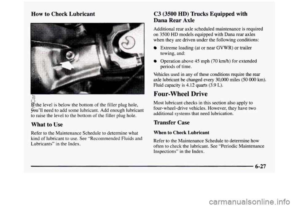 GMC SIERRA 1997 Owners Manual How to Check Lubricant
If the level is below the bottom of the filler plug hole,
you’ll need to add
some lubricant. Add enough lubricant
to raise the level
to the bottom of the GMC SIERRA 1997 Owners Manual How to Check Lubricant
If the level is below the bottom of the filler plug hole,
you’ll need to add
some lubricant. Add enough lubricant
to raise the level
to the bottom of the