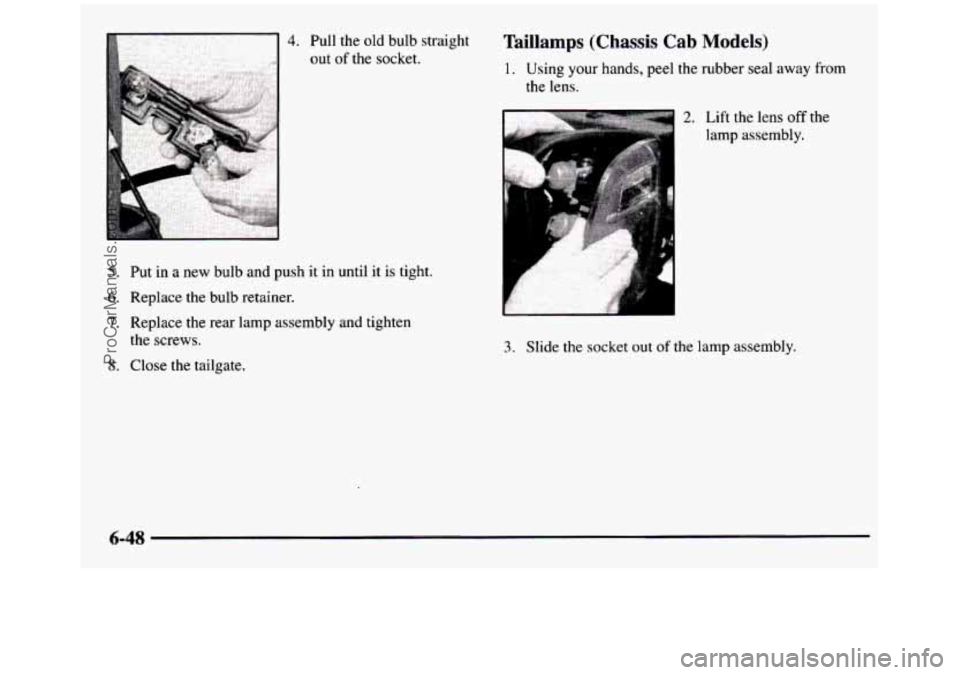 GMC SIERRA 1997 Owners Manual 4. Pull the old bulb straight
out
of the socket.
5. Put in a new bulb and push it in until it is tight.
6. Replace the bulb retainer.
7. Replace the rear lamp assembly and tig GMC SIERRA 1997 Owners Manual 4. Pull the old bulb straight
out
of the socket.
5. Put in a new bulb and push it in until it is tight.
6. Replace the bulb retainer.
7. Replace the rear lamp assembly and tig