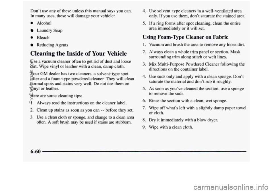 GMC SIERRA 1997 Owners Manual Don’t use any of these unless this manual says you can.
In many uses, these will damage your vehicle:
0 Alcohol
Laundry Soap
0 Bleach
Reducing Agents
Cleaning the Inside of Y GMC SIERRA 1997 Owners Manual Don’t use any of these unless this manual says you can.
In many uses, these will damage your vehicle:
0 Alcohol
Laundry Soap
0 Bleach
Reducing Agents
Cleaning the Inside of Y