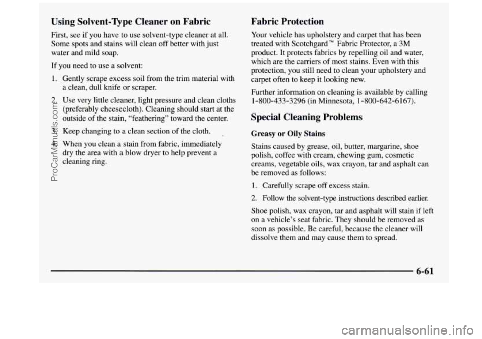 GMC SIERRA 1997 Owners Manual Using Solvent-Type Cleaner on Fabric
First, see if you have to use solvent-type cleaner at all.
Some spots and stains will clean off better with just
water and mild soap.
If GMC SIERRA 1997 Owners Manual Using Solvent-Type Cleaner on Fabric
First, see if you have to use solvent-type cleaner at all.
Some spots and stains will clean off better with just
water and mild soap.
If