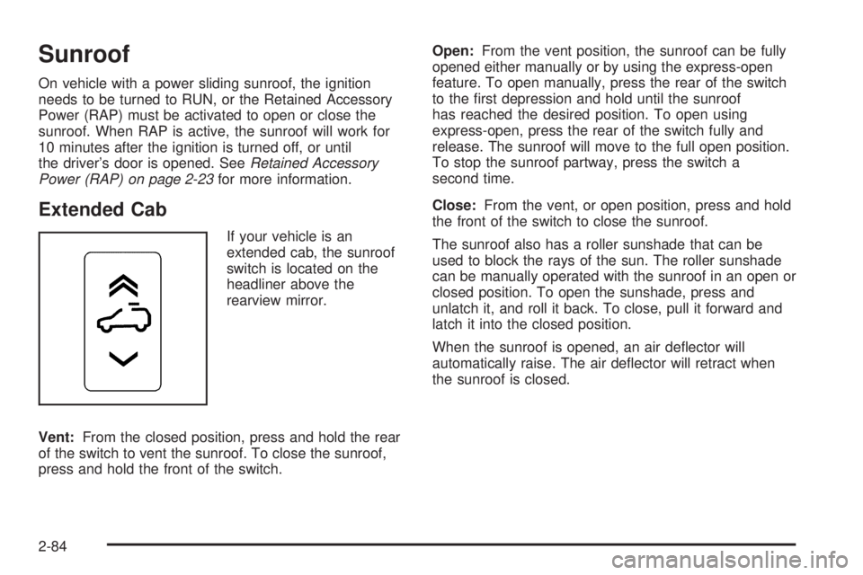 GMC SIERRA 1500 2009 Owners Manual Sunroof
On vehicle with a power sliding sunroof, the ignition
needs to be turned to RUN, or the Retained Accessory
Power (RAP) must be activated to open or close the
sunroof. When RAP is active, the s GMC SIERRA 1500 2009 Owners Manual Sunroof
On vehicle with a power sliding sunroof, the ignition
needs to be turned to RUN, or the Retained Accessory
Power (RAP) must be activated to open or close the
sunroof. When RAP is active, the s