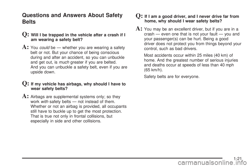 GMC SIERRA 1500 2009 Owners Manual Questions and Answers About Safety
Belts
Q:Will I be trapped in the vehicle after a crash if I
am wearing a safety belt?
A:Youcouldbe — whether you are wearing a safety
belt or not. But your chance GMC SIERRA 1500 2009 Owners Manual Questions and Answers About Safety
Belts
Q:Will I be trapped in the vehicle after a crash if I
am wearing a safety belt?
A:Youcouldbe — whether you are wearing a safety
belt or not. But your chance