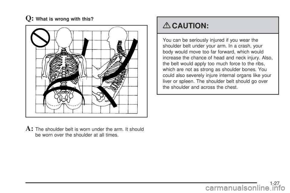 GMC SIERRA 1500 2009 Owners Guide Q:What is wrong with this?
A:The shoulder belt is worn under the arm. It should
be worn over the shoulder at all times.
{CAUTION:
You can be seriously injured if you wear the
shoulder belt under your 