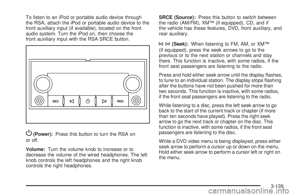 GMC SIERRA 1500 2009  Owners Manual To listen to an iPod or portable audio device through
the RSA, attach the iPod or portable audio device to the
front auxiliary input (if available), located on the front
audio system. Turn the iPod on