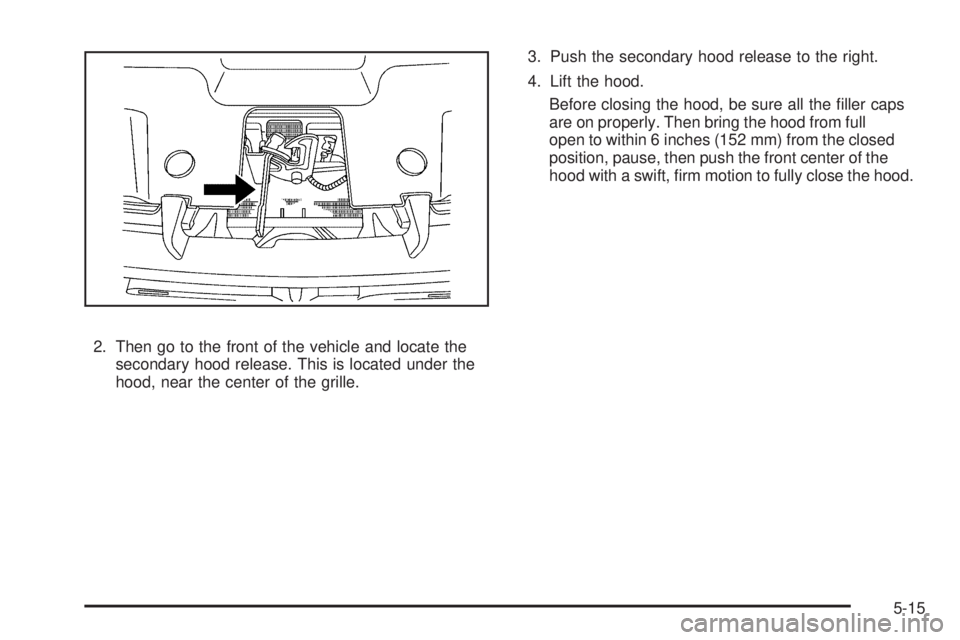 GMC SIERRA 1500 2009  Owners Manual 2. Then go to the front of the vehicle and locate the
secondary hood release. This is located under the
hood, near the center of the grille.3. Push the secondary hood release to the right.
4. Lift the