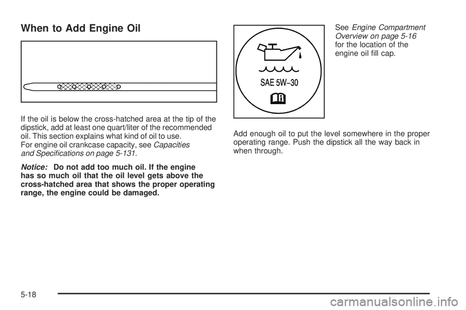 GMC SIERRA 1500 2009  Owners Manual When to Add Engine Oil
If the oil is below the cross-hatched area at the tip of the
dipstick, add at least one quart/liter of the recommended
oil. This section explains what kind of oil to use.
For en