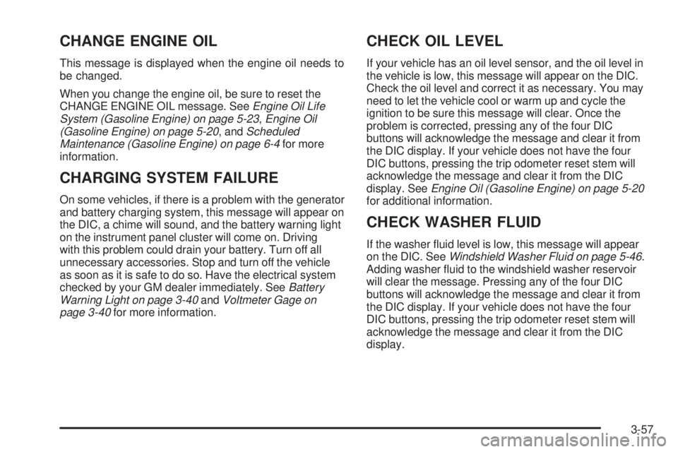 GMC SIERRA 1500 2006 Owners Manual CHANGE ENGINE OIL
This message is displayed when the engine oil needs to
be changed.
When you change the engine oil, be sure to reset the
CHANGE ENGINE OIL message. SeeEngine Oil Life
System (Gasoline GMC SIERRA 1500 2006 Owners Manual CHANGE ENGINE OIL
This message is displayed when the engine oil needs to
be changed.
When you change the engine oil, be sure to reset the
CHANGE ENGINE OIL message. SeeEngine Oil Life
System (Gasoline