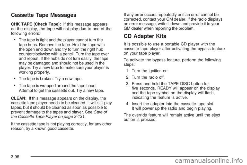 GMC SIERRA 1500 2006 Owners Manual Cassette Tape Messages
CHK TAPE (Check Tape):If this message appears
on the display, the tape will not play due to one of the
following errors:
The tape is tight and the player cannot turn the
tape h GMC SIERRA 1500 2006 Owners Manual Cassette Tape Messages
CHK TAPE (Check Tape):If this message appears
on the display, the tape will not play due to one of the
following errors:
The tape is tight and the player cannot turn the
tape h