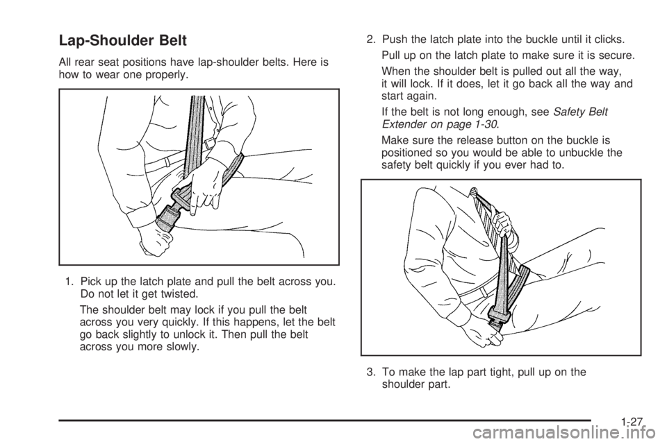 GMC SIERRA 1500 2006 Owners Guide Lap-Shoulder Belt
All rear seat positions have lap-shoulder belts. Here is
how to wear one properly.
1. Pick up the latch plate and pull the belt across you.
Do not let it get twisted.
The shoulder be GMC SIERRA 1500 2006 Owners Guide Lap-Shoulder Belt
All rear seat positions have lap-shoulder belts. Here is
how to wear one properly.
1. Pick up the latch plate and pull the belt across you.
Do not let it get twisted.
The shoulder be