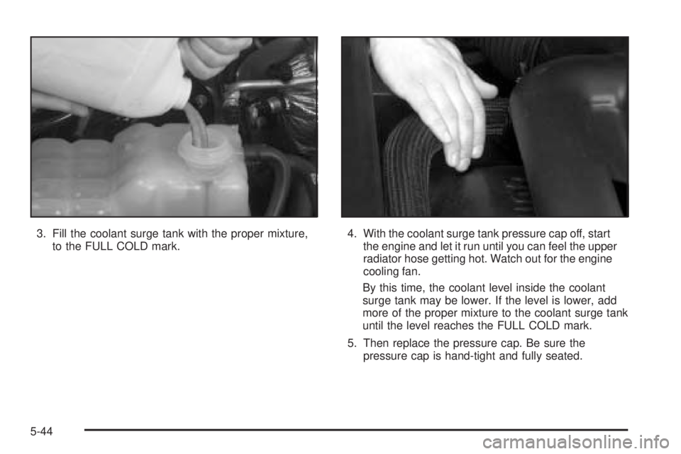 GMC SIERRA 1500 2006 Owners Manual 3. Fill the coolant surge tank with the proper mixture,
to the FULL COLD mark.4. With the coolant surge tank pressure cap off, start
the engine and let it run until you can feel the upper
radiator hos GMC SIERRA 1500 2006 Owners Manual 3. Fill the coolant surge tank with the proper mixture,
to the FULL COLD mark.4. With the coolant surge tank pressure cap off, start
the engine and let it run until you can feel the upper
radiator hos