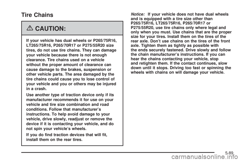 GMC SIERRA 1500 2006 Owners Manual Tire Chains
{CAUTION:
If your vehicle has dual wheels or P265/75R16,
LT265/75R16, P265/70R17 or P275/55R20 size
tires, do not use tire chains. They can damage
your vehicle because there is not enough
GMC SIERRA 1500 2006 Owners Manual Tire Chains
{CAUTION:
If your vehicle has dual wheels or P265/75R16,
LT265/75R16, P265/70R17 or P275/55R20 size
tires, do not use tire chains. They can damage
your vehicle because there is not enough
