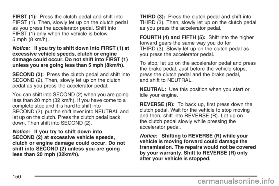 GMC SIERRA CLASSIC 2007 Owners Manual FIRST (1):Press the clutch pedal and shift into
FIRST (1). Then, slowly let up on the clutch pedal
as you press the accelerator pedal. Shift into
FIRST (1) only when the vehicle is below
5 mph (8 km/h GMC SIERRA CLASSIC 2007 Owners Manual FIRST (1):Press the clutch pedal and shift into
FIRST (1). Then, slowly let up on the clutch pedal
as you press the accelerator pedal. Shift into
FIRST (1) only when the vehicle is below
5 mph (8 km/h