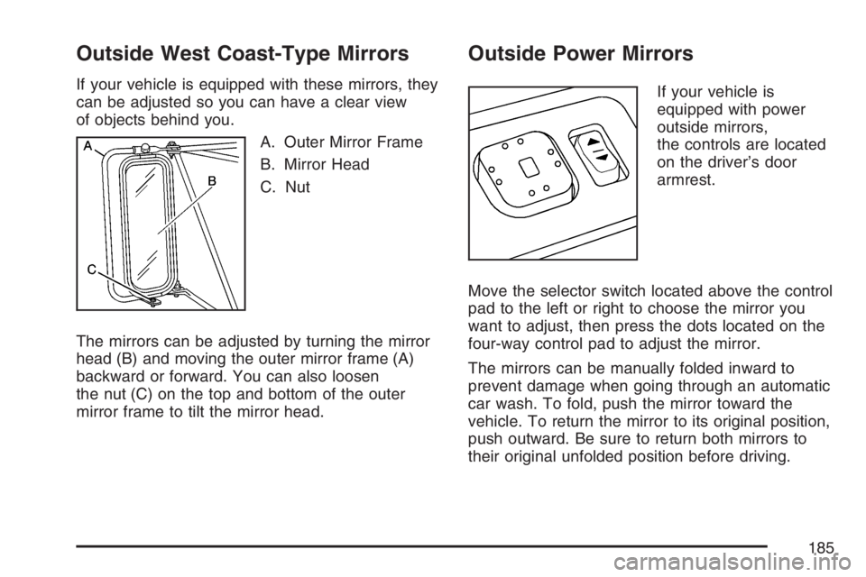 GMC SIERRA CLASSIC 2007 Owners Manual Outside West Coast-Type Mirrors
If your vehicle is equipped with these mirrors, they
can be adjusted so you can have a clear view
of objects behind you.
A. Outer Mirror Frame
B. Mirror Head
C. Nut
The GMC SIERRA CLASSIC 2007 Owners Manual Outside West Coast-Type Mirrors
If your vehicle is equipped with these mirrors, they
can be adjusted so you can have a clear view
of objects behind you.
A. Outer Mirror Frame
B. Mirror Head
C. Nut
The
