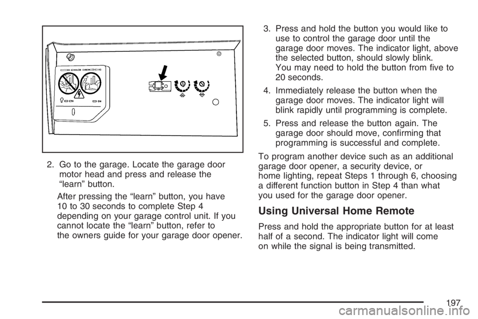 GMC SIERRA CLASSIC 2007  Owners Manual 2. Go to the garage. Locate the garage door
motor head and press and release the
“learn” button.
After pressing the “learn” button, you have
10 to 30 seconds to complete Step 4
depending on yo