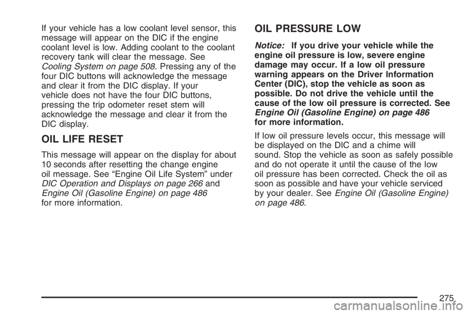 GMC SIERRA CLASSIC 2007  Owners Manual If your vehicle has a low coolant level sensor, this
message will appear on the DIC if the engine
coolant level is low. Adding coolant to the coolant
recovery tank will clear the message. See
Cooling 
