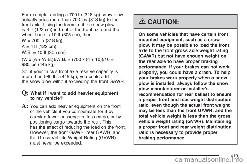 GMC SIERRA CLASSIC 2007  Owners Manual For example, adding a 700 lb (318 kg) snow plow
actually adds more than 700 lbs (318 kg) to the
front axle. Using the formula, if the snow plow
is 4 ft (122 cm) in front of the front axle and the
whee